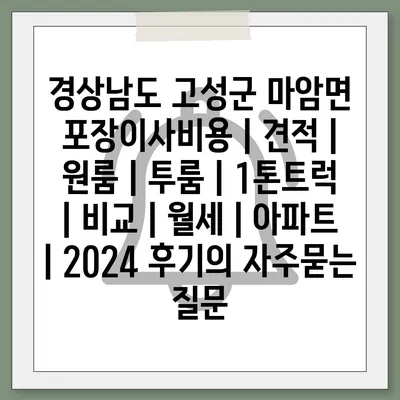 경상남도 고성군 마암면 포장이사비용 | 견적 | 원룸 | 투룸 | 1톤트럭 | 비교 | 월세 | 아파트 | 2024 후기