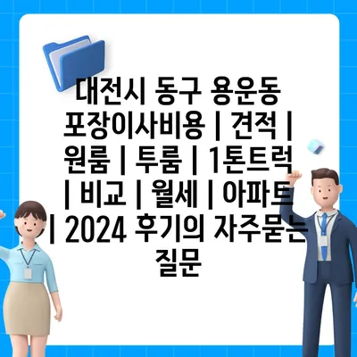 대전시 동구 용운동 포장이사비용 | 견적 | 원룸 | 투룸 | 1톤트럭 | 비교 | 월세 | 아파트 | 2024 후기