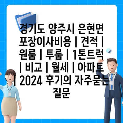 경기도 양주시 은현면 포장이사비용 | 견적 | 원룸 | 투룸 | 1톤트럭 | 비교 | 월세 | 아파트 | 2024 후기