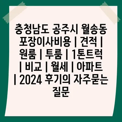 충청남도 공주시 월송동 포장이사비용 | 견적 | 원룸 | 투룸 | 1톤트럭 | 비교 | 월세 | 아파트 | 2024 후기