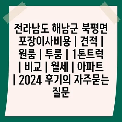 전라남도 해남군 북평면 포장이사비용 | 견적 | 원룸 | 투룸 | 1톤트럭 | 비교 | 월세 | 아파트 | 2024 후기