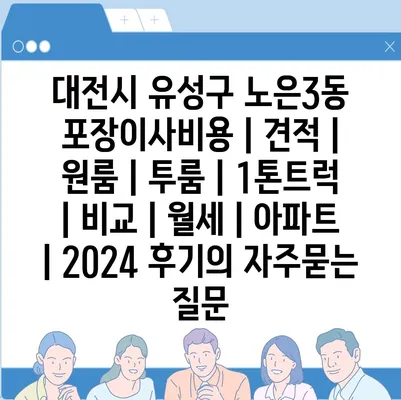 대전시 유성구 노은3동 포장이사비용 | 견적 | 원룸 | 투룸 | 1톤트럭 | 비교 | 월세 | 아파트 | 2024 후기