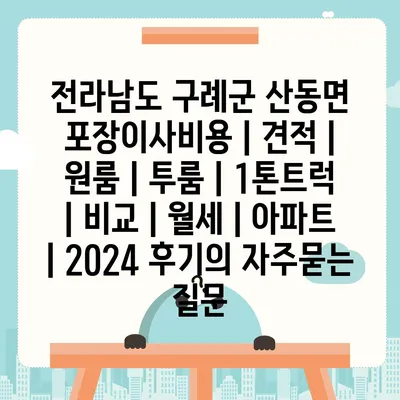 전라남도 구례군 산동면 포장이사비용 | 견적 | 원룸 | 투룸 | 1톤트럭 | 비교 | 월세 | 아파트 | 2024 후기