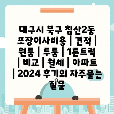 대구시 북구 침산2동 포장이사비용 | 견적 | 원룸 | 투룸 | 1톤트럭 | 비교 | 월세 | 아파트 | 2024 후기