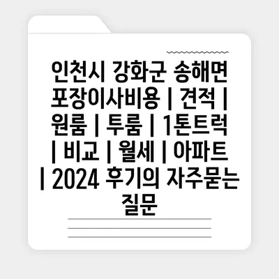 인천시 강화군 송해면 포장이사비용 | 견적 | 원룸 | 투룸 | 1톤트럭 | 비교 | 월세 | 아파트 | 2024 후기