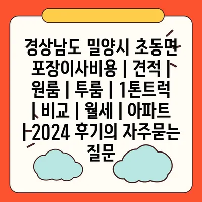 경상남도 밀양시 초동면 포장이사비용 | 견적 | 원룸 | 투룸 | 1톤트럭 | 비교 | 월세 | 아파트 | 2024 후기