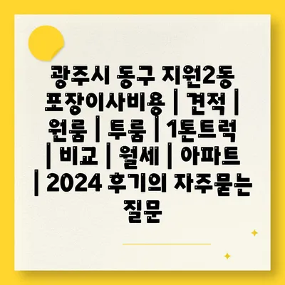 광주시 동구 지원2동 포장이사비용 | 견적 | 원룸 | 투룸 | 1톤트럭 | 비교 | 월세 | 아파트 | 2024 후기