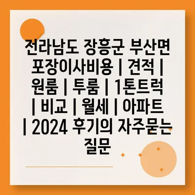 전라남도 장흥군 부산면 포장이사비용 | 견적 | 원룸 | 투룸 | 1톤트럭 | 비교 | 월세 | 아파트 | 2024 후기