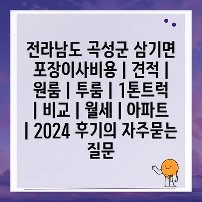 전라남도 곡성군 삼기면 포장이사비용 | 견적 | 원룸 | 투룸 | 1톤트럭 | 비교 | 월세 | 아파트 | 2024 후기