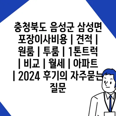 충청북도 음성군 삼성면 포장이사비용 | 견적 | 원룸 | 투룸 | 1톤트럭 | 비교 | 월세 | 아파트 | 2024 후기