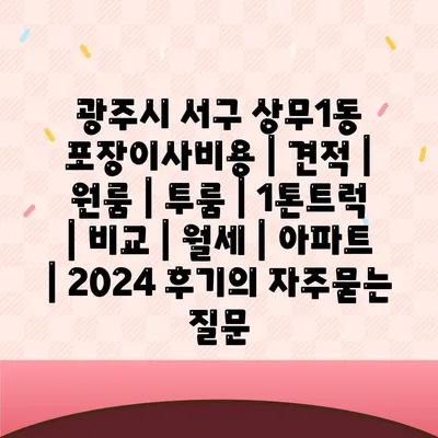 광주시 서구 상무1동 포장이사비용 | 견적 | 원룸 | 투룸 | 1톤트럭 | 비교 | 월세 | 아파트 | 2024 후기