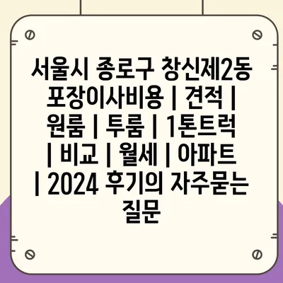 서울시 종로구 창신제2동 포장이사비용 | 견적 | 원룸 | 투룸 | 1톤트럭 | 비교 | 월세 | 아파트 | 2024 후기