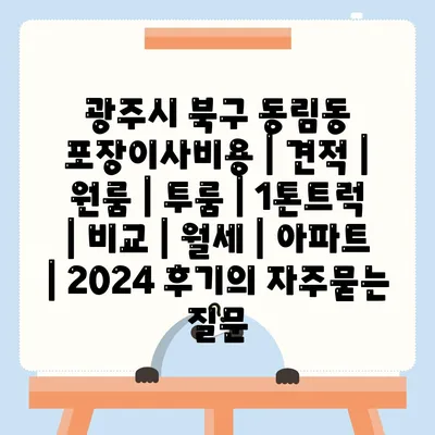 광주시 북구 동림동 포장이사비용 | 견적 | 원룸 | 투룸 | 1톤트럭 | 비교 | 월세 | 아파트 | 2024 후기