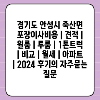 경기도 안성시 죽산면 포장이사비용 | 견적 | 원룸 | 투룸 | 1톤트럭 | 비교 | 월세 | 아파트 | 2024 후기