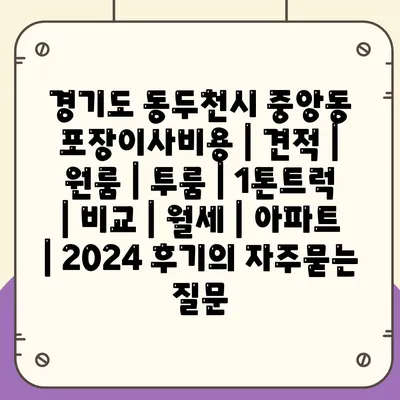 경기도 동두천시 중앙동 포장이사비용 | 견적 | 원룸 | 투룸 | 1톤트럭 | 비교 | 월세 | 아파트 | 2024 후기