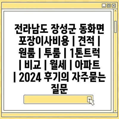 전라남도 장성군 동화면 포장이사비용 | 견적 | 원룸 | 투룸 | 1톤트럭 | 비교 | 월세 | 아파트 | 2024 후기