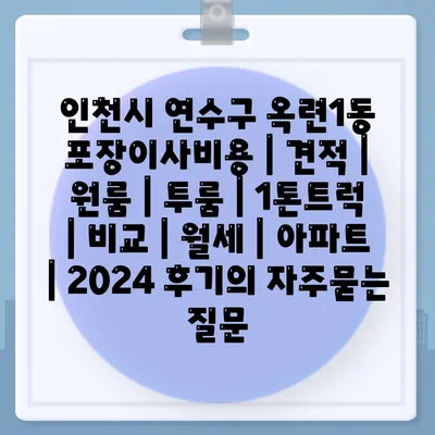 인천시 연수구 옥련1동 포장이사비용 | 견적 | 원룸 | 투룸 | 1톤트럭 | 비교 | 월세 | 아파트 | 2024 후기