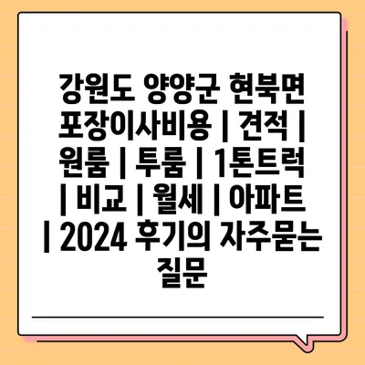 강원도 양양군 현북면 포장이사비용 | 견적 | 원룸 | 투룸 | 1톤트럭 | 비교 | 월세 | 아파트 | 2024 후기