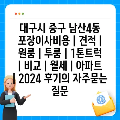 대구시 중구 남산4동 포장이사비용 | 견적 | 원룸 | 투룸 | 1톤트럭 | 비교 | 월세 | 아파트 | 2024 후기