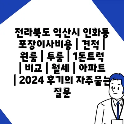 전라북도 익산시 인화동 포장이사비용 | 견적 | 원룸 | 투룸 | 1톤트럭 | 비교 | 월세 | 아파트 | 2024 후기