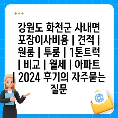 강원도 화천군 사내면 포장이사비용 | 견적 | 원룸 | 투룸 | 1톤트럭 | 비교 | 월세 | 아파트 | 2024 후기