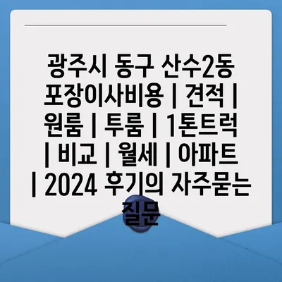 광주시 동구 산수2동 포장이사비용 | 견적 | 원룸 | 투룸 | 1톤트럭 | 비교 | 월세 | 아파트 | 2024 후기