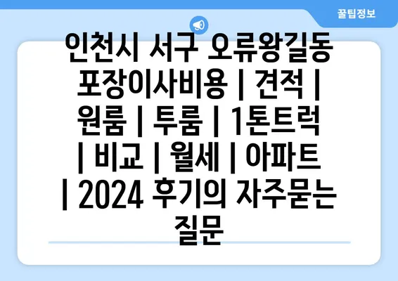 인천시 서구 오류왕길동 포장이사비용 | 견적 | 원룸 | 투룸 | 1톤트럭 | 비교 | 월세 | 아파트 | 2024 후기