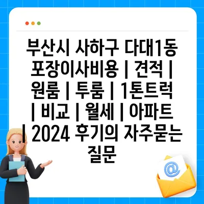 부산시 사하구 다대1동 포장이사비용 | 견적 | 원룸 | 투룸 | 1톤트럭 | 비교 | 월세 | 아파트 | 2024 후기