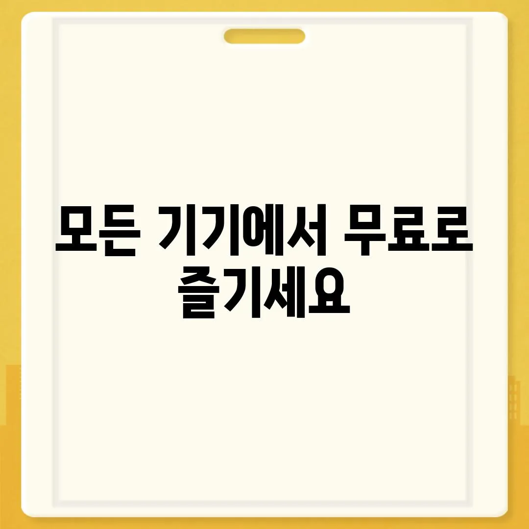 모든 기기에서 무료로 즐기세요