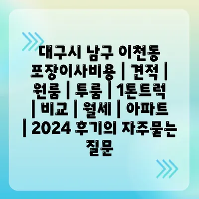 대구시 남구 이천동 포장이사비용 | 견적 | 원룸 | 투룸 | 1톤트럭 | 비교 | 월세 | 아파트 | 2024 후기