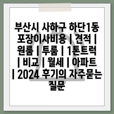 부산시 사하구 하단1동 포장이사비용 | 견적 | 원룸 | 투룸 | 1톤트럭 | 비교 | 월세 | 아파트 | 2024 후기