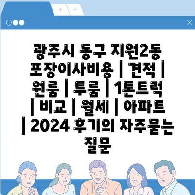 광주시 동구 지원2동 포장이사비용 | 견적 | 원룸 | 투룸 | 1톤트럭 | 비교 | 월세 | 아파트 | 2024 후기