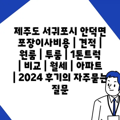 제주도 서귀포시 안덕면 포장이사비용 | 견적 | 원룸 | 투룸 | 1톤트럭 | 비교 | 월세 | 아파트 | 2024 후기