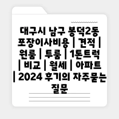 대구시 남구 봉덕2동 포장이사비용 | 견적 | 원룸 | 투룸 | 1톤트럭 | 비교 | 월세 | 아파트 | 2024 후기