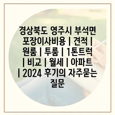 경상북도 영주시 부석면 포장이사비용 | 견적 | 원룸 | 투룸 | 1톤트럭 | 비교 | 월세 | 아파트 | 2024 후기