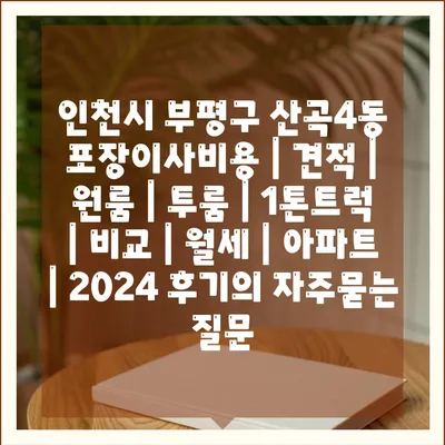 인천시 부평구 산곡4동 포장이사비용 | 견적 | 원룸 | 투룸 | 1톤트럭 | 비교 | 월세 | 아파트 | 2024 후기