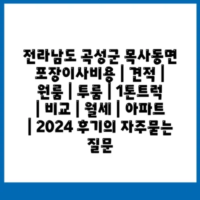 전라남도 곡성군 목사동면 포장이사비용 | 견적 | 원룸 | 투룸 | 1톤트럭 | 비교 | 월세 | 아파트 | 2024 후기