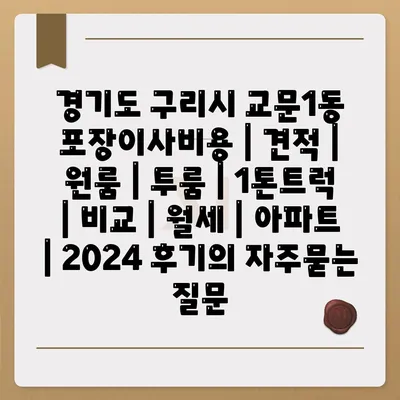 경기도 구리시 교문1동 포장이사비용 | 견적 | 원룸 | 투룸 | 1톤트럭 | 비교 | 월세 | 아파트 | 2024 후기