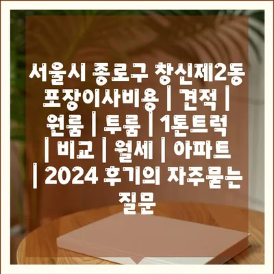 서울시 종로구 창신제2동 포장이사비용 | 견적 | 원룸 | 투룸 | 1톤트럭 | 비교 | 월세 | 아파트 | 2024 후기