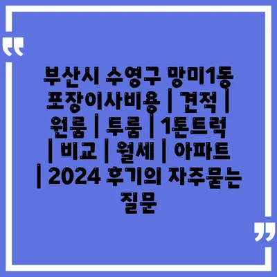 부산시 수영구 망미1동 포장이사비용 | 견적 | 원룸 | 투룸 | 1톤트럭 | 비교 | 월세 | 아파트 | 2024 후기