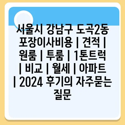 서울시 강남구 도곡2동 포장이사비용 | 견적 | 원룸 | 투룸 | 1톤트럭 | 비교 | 월세 | 아파트 | 2024 후기