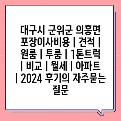 대구시 군위군 의흥면 포장이사비용 | 견적 | 원룸 | 투룸 | 1톤트럭 | 비교 | 월세 | 아파트 | 2024 후기