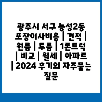 광주시 서구 농성2동 포장이사비용 | 견적 | 원룸 | 투룸 | 1톤트럭 | 비교 | 월세 | 아파트 | 2024 후기