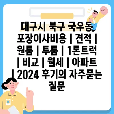 대구시 북구 국우동 포장이사비용 | 견적 | 원룸 | 투룸 | 1톤트럭 | 비교 | 월세 | 아파트 | 2024 후기