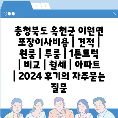 충청북도 옥천군 이원면 포장이사비용 | 견적 | 원룸 | 투룸 | 1톤트럭 | 비교 | 월세 | 아파트 | 2024 후기