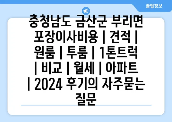 충청남도 금산군 부리면 포장이사비용 | 견적 | 원룸 | 투룸 | 1톤트럭 | 비교 | 월세 | 아파트 | 2024 후기