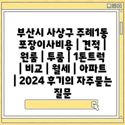 부산시 사상구 주례1동 포장이사비용 | 견적 | 원룸 | 투룸 | 1톤트럭 | 비교 | 월세 | 아파트 | 2024 후기