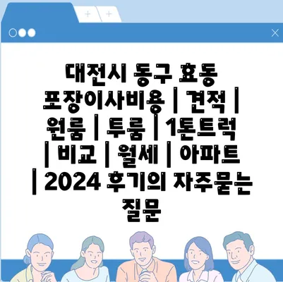 대전시 동구 효동 포장이사비용 | 견적 | 원룸 | 투룸 | 1톤트럭 | 비교 | 월세 | 아파트 | 2024 후기