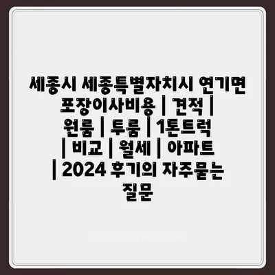 세종시 세종특별자치시 연기면 포장이사비용 | 견적 | 원룸 | 투룸 | 1톤트럭 | 비교 | 월세 | 아파트 | 2024 후기