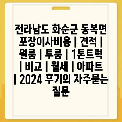 전라남도 화순군 동복면 포장이사비용 | 견적 | 원룸 | 투룸 | 1톤트럭 | 비교 | 월세 | 아파트 | 2024 후기